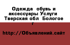 Одежда, обувь и аксессуары Услуги. Тверская обл.,Бологое г.